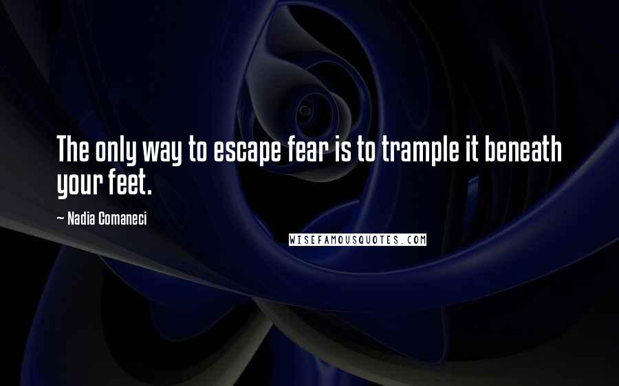 Nadia Comaneci Quotes: The only way to escape fear is to trample it beneath your feet.