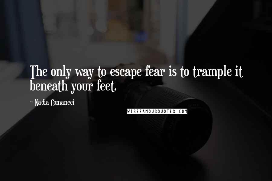 Nadia Comaneci Quotes: The only way to escape fear is to trample it beneath your feet.