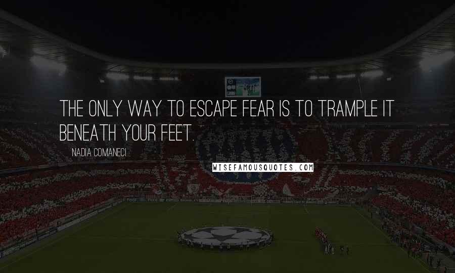 Nadia Comaneci Quotes: The only way to escape fear is to trample it beneath your feet.