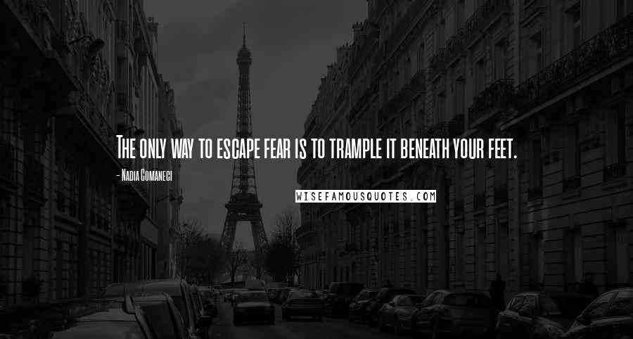 Nadia Comaneci Quotes: The only way to escape fear is to trample it beneath your feet.