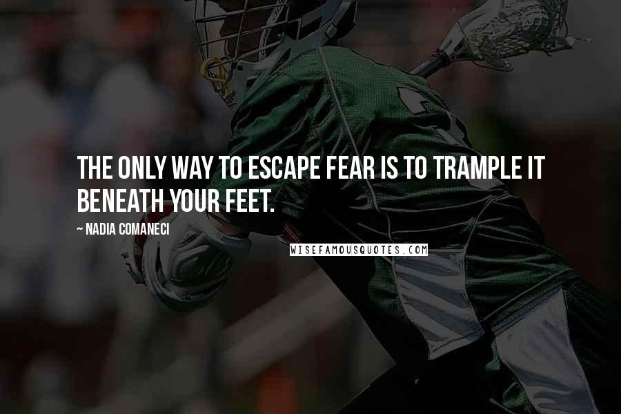 Nadia Comaneci Quotes: The only way to escape fear is to trample it beneath your feet.