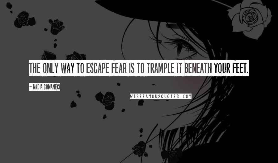 Nadia Comaneci Quotes: The only way to escape fear is to trample it beneath your feet.