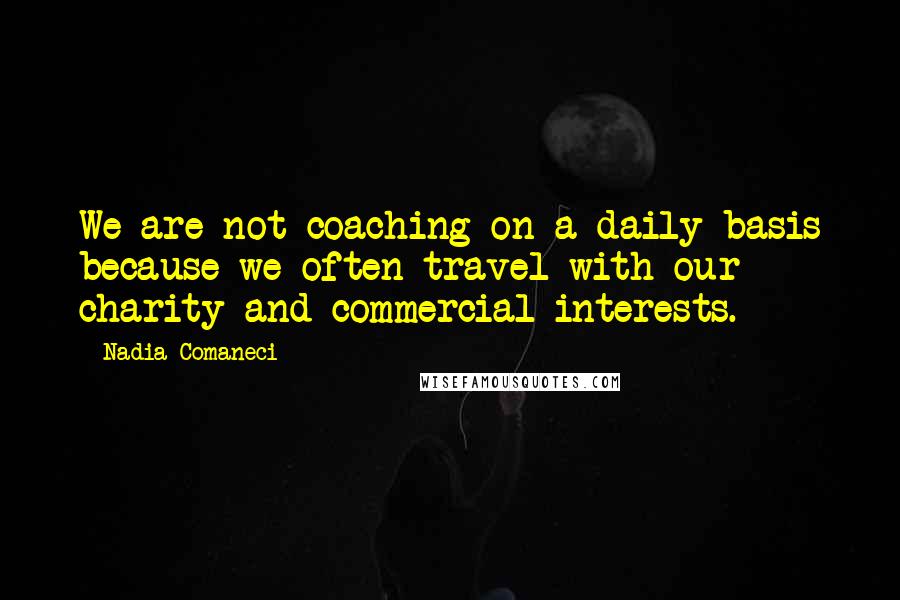 Nadia Comaneci Quotes: We are not coaching on a daily basis because we often travel with our charity and commercial interests.