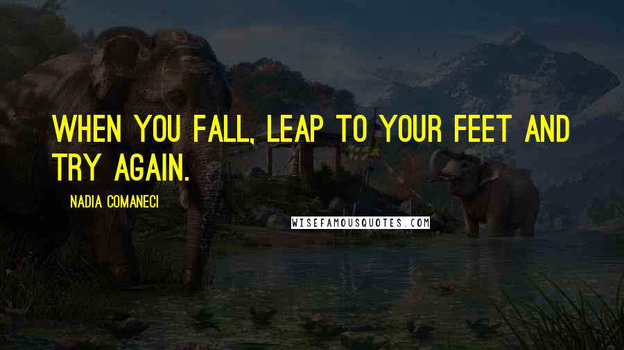 Nadia Comaneci Quotes: When you fall, leap to your feet and try again.