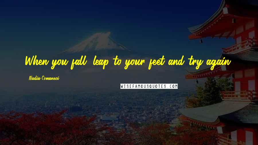 Nadia Comaneci Quotes: When you fall, leap to your feet and try again.