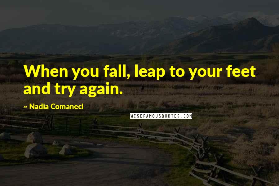 Nadia Comaneci Quotes: When you fall, leap to your feet and try again.