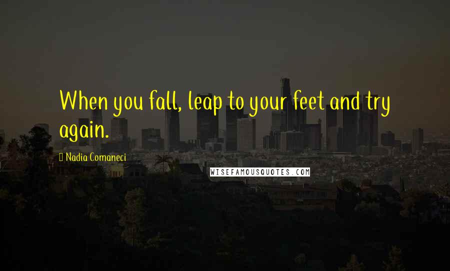 Nadia Comaneci Quotes: When you fall, leap to your feet and try again.