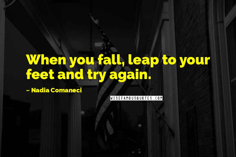 Nadia Comaneci Quotes: When you fall, leap to your feet and try again.