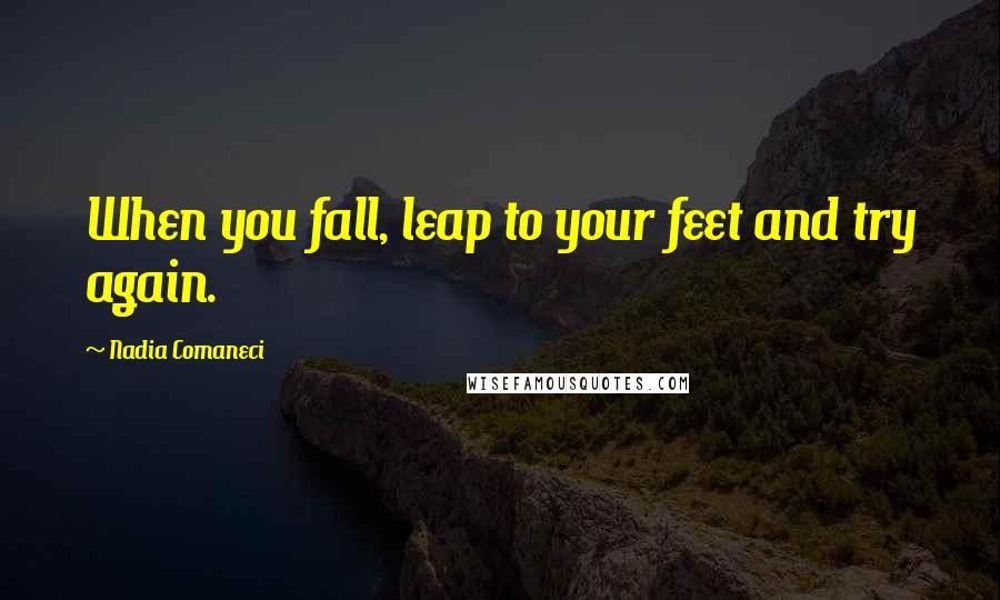 Nadia Comaneci Quotes: When you fall, leap to your feet and try again.