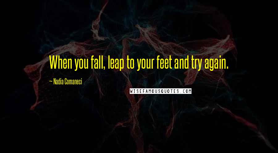 Nadia Comaneci Quotes: When you fall, leap to your feet and try again.