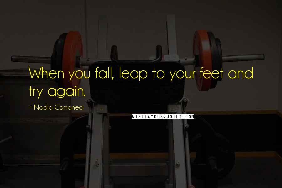 Nadia Comaneci Quotes: When you fall, leap to your feet and try again.