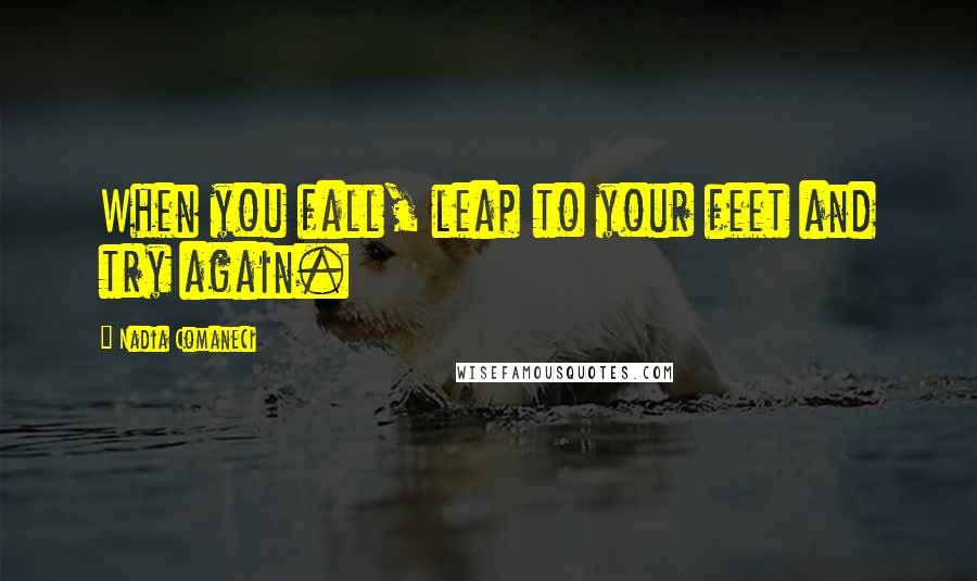 Nadia Comaneci Quotes: When you fall, leap to your feet and try again.