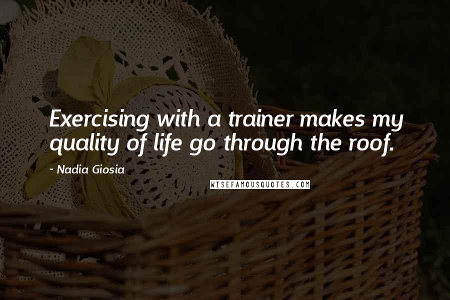 Nadia Giosia Quotes: Exercising with a trainer makes my quality of life go through the roof.