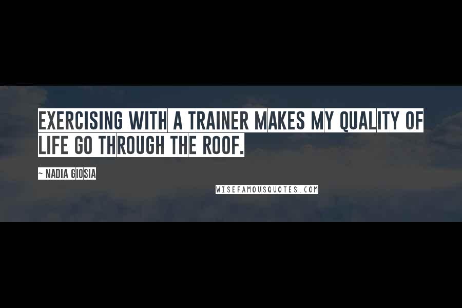 Nadia Giosia Quotes: Exercising with a trainer makes my quality of life go through the roof.