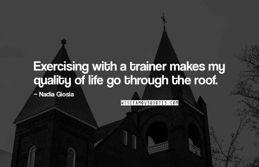 Nadia Giosia Quotes: Exercising with a trainer makes my quality of life go through the roof.