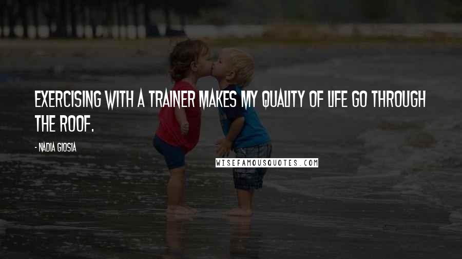 Nadia Giosia Quotes: Exercising with a trainer makes my quality of life go through the roof.