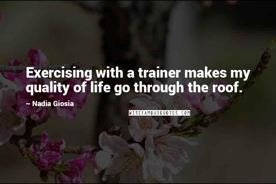 Nadia Giosia Quotes: Exercising with a trainer makes my quality of life go through the roof.