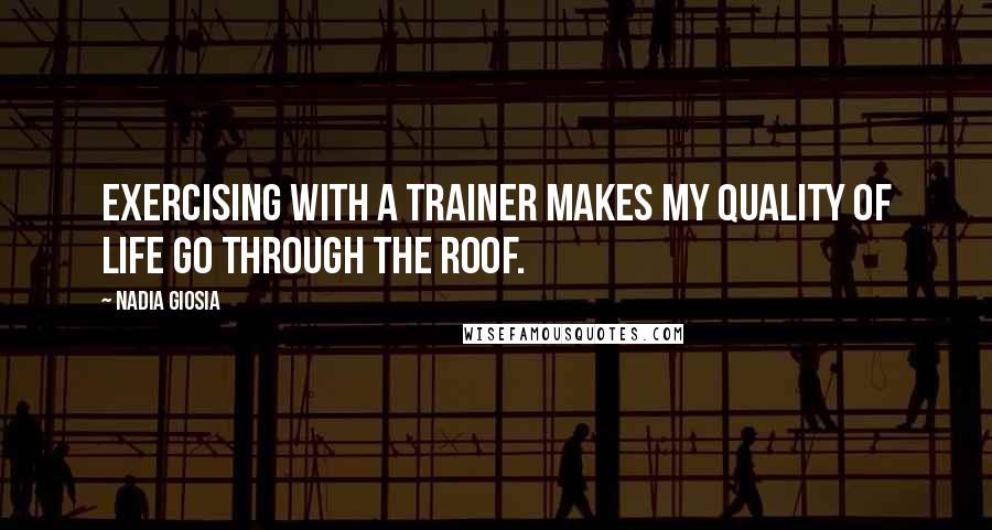 Nadia Giosia Quotes: Exercising with a trainer makes my quality of life go through the roof.