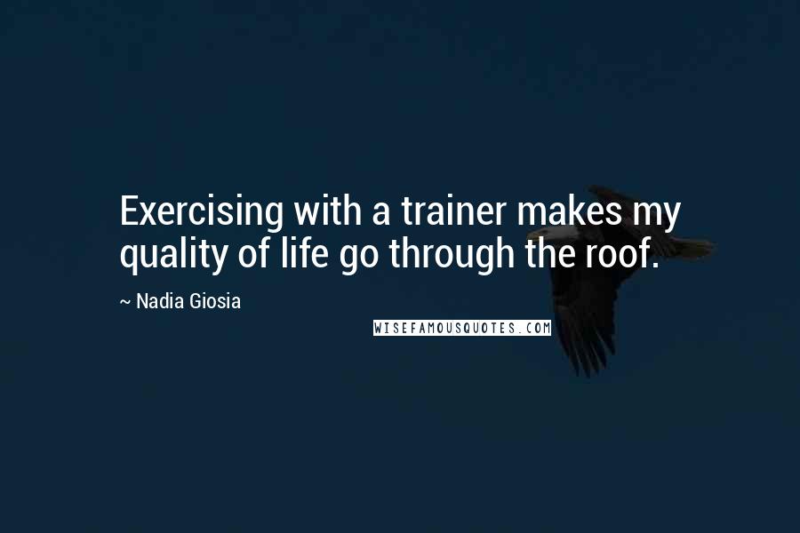 Nadia Giosia Quotes: Exercising with a trainer makes my quality of life go through the roof.