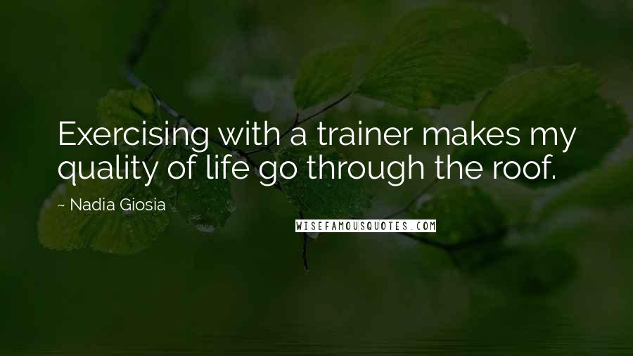 Nadia Giosia Quotes: Exercising with a trainer makes my quality of life go through the roof.