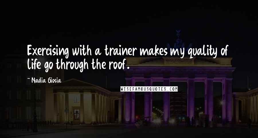 Nadia Giosia Quotes: Exercising with a trainer makes my quality of life go through the roof.