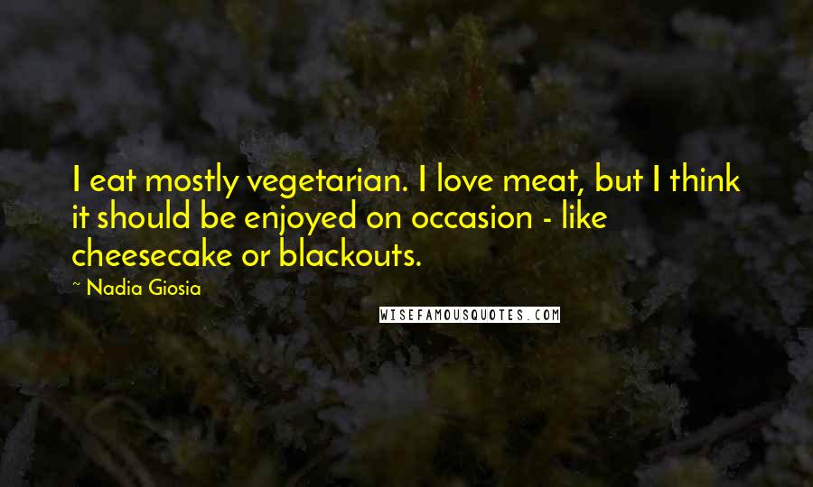 Nadia Giosia Quotes: I eat mostly vegetarian. I love meat, but I think it should be enjoyed on occasion - like cheesecake or blackouts.