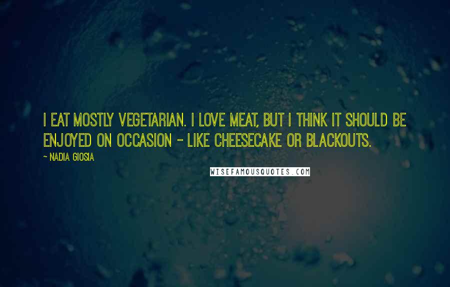 Nadia Giosia Quotes: I eat mostly vegetarian. I love meat, but I think it should be enjoyed on occasion - like cheesecake or blackouts.