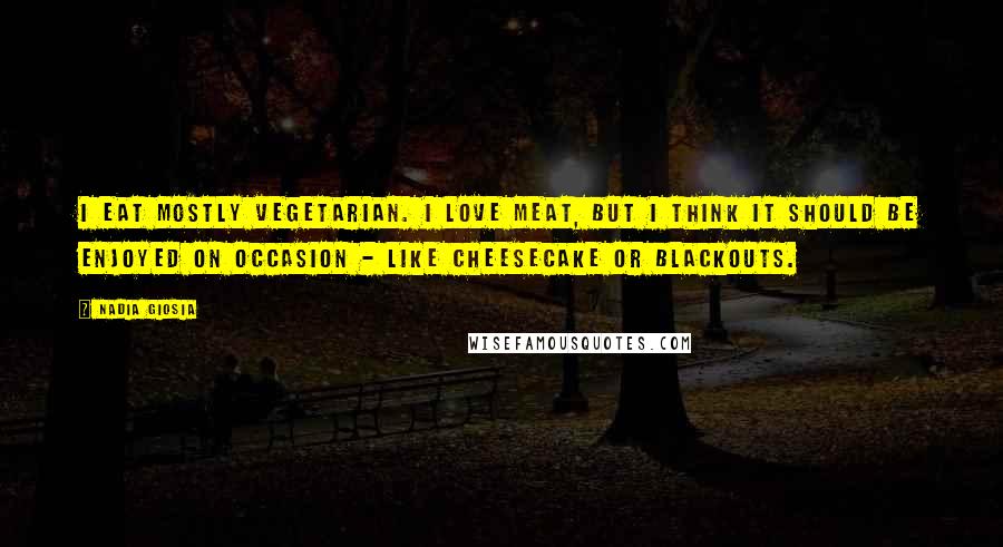 Nadia Giosia Quotes: I eat mostly vegetarian. I love meat, but I think it should be enjoyed on occasion - like cheesecake or blackouts.