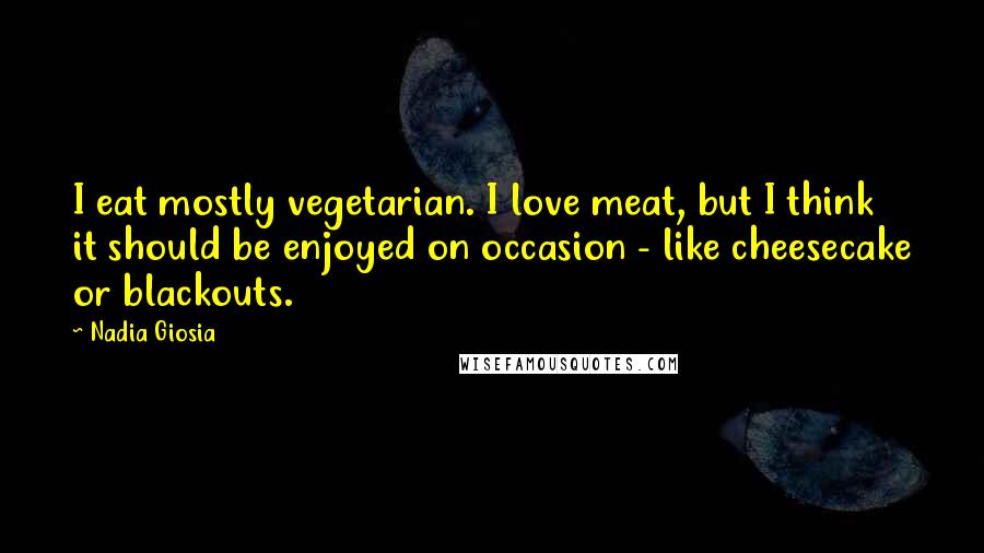 Nadia Giosia Quotes: I eat mostly vegetarian. I love meat, but I think it should be enjoyed on occasion - like cheesecake or blackouts.