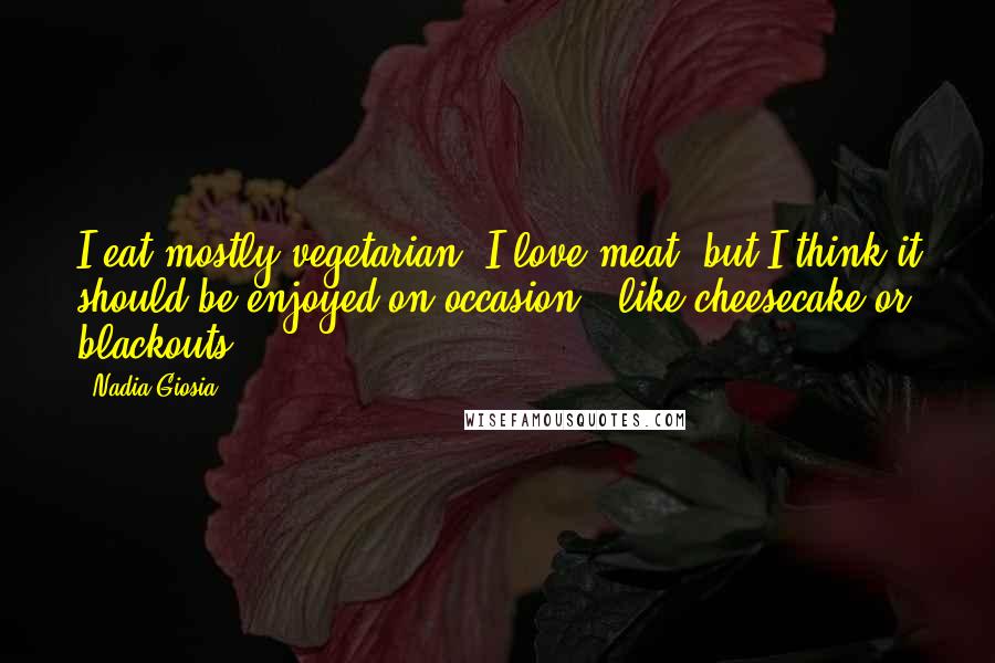 Nadia Giosia Quotes: I eat mostly vegetarian. I love meat, but I think it should be enjoyed on occasion - like cheesecake or blackouts.