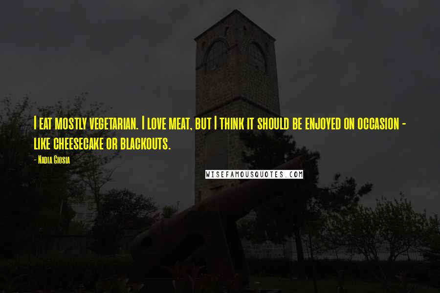 Nadia Giosia Quotes: I eat mostly vegetarian. I love meat, but I think it should be enjoyed on occasion - like cheesecake or blackouts.