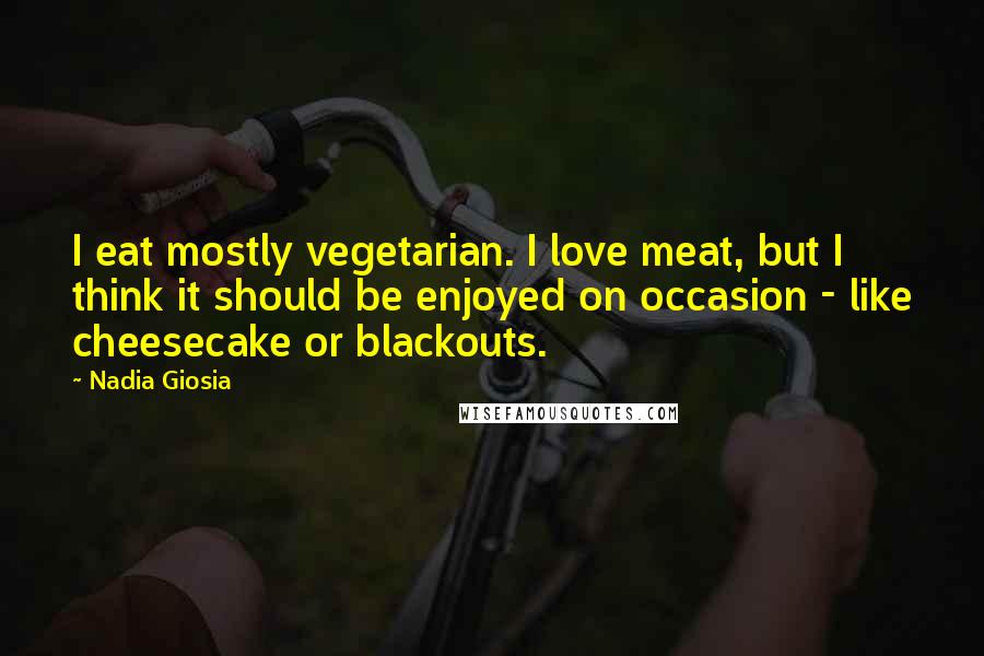 Nadia Giosia Quotes: I eat mostly vegetarian. I love meat, but I think it should be enjoyed on occasion - like cheesecake or blackouts.