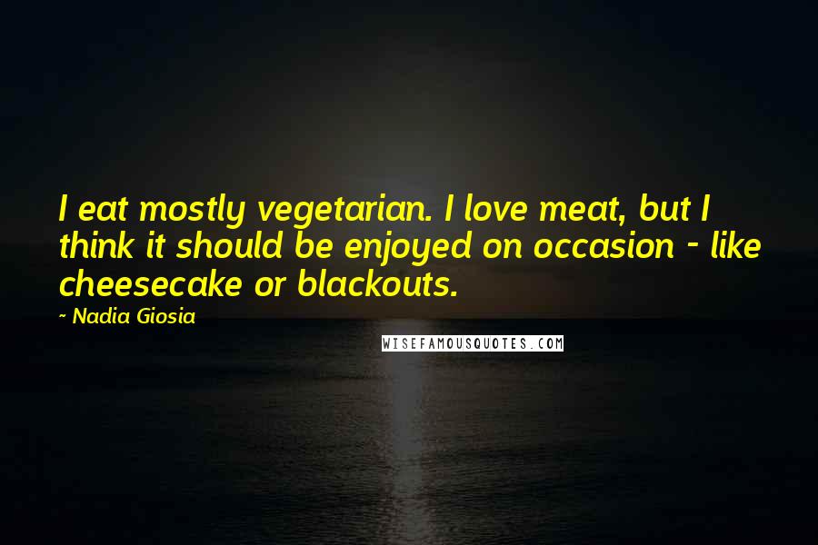 Nadia Giosia Quotes: I eat mostly vegetarian. I love meat, but I think it should be enjoyed on occasion - like cheesecake or blackouts.