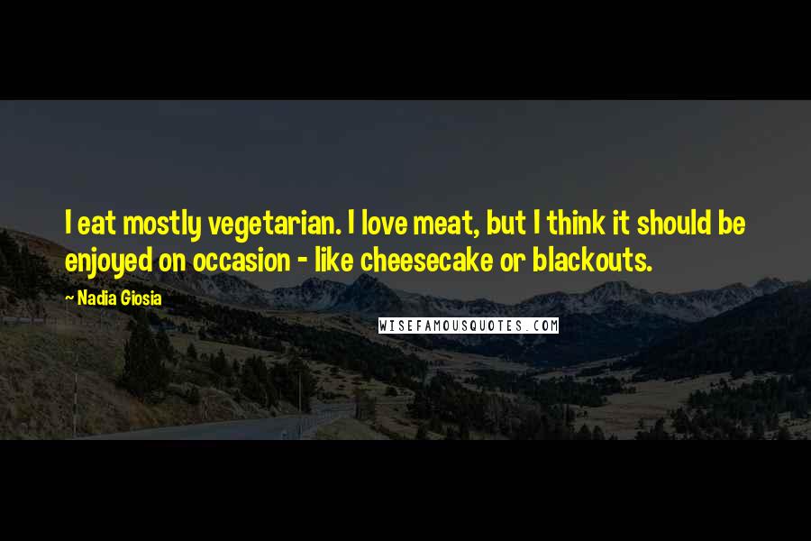 Nadia Giosia Quotes: I eat mostly vegetarian. I love meat, but I think it should be enjoyed on occasion - like cheesecake or blackouts.