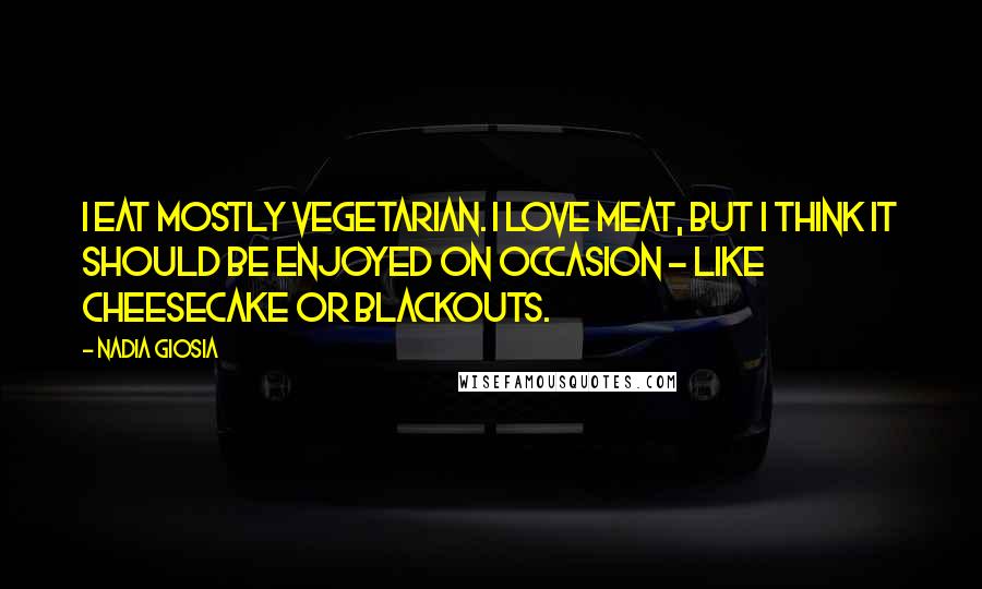 Nadia Giosia Quotes: I eat mostly vegetarian. I love meat, but I think it should be enjoyed on occasion - like cheesecake or blackouts.