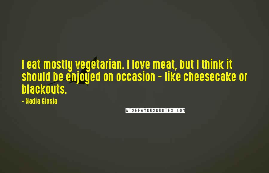 Nadia Giosia Quotes: I eat mostly vegetarian. I love meat, but I think it should be enjoyed on occasion - like cheesecake or blackouts.