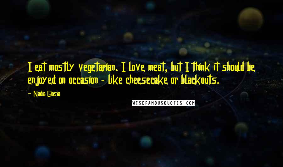 Nadia Giosia Quotes: I eat mostly vegetarian. I love meat, but I think it should be enjoyed on occasion - like cheesecake or blackouts.