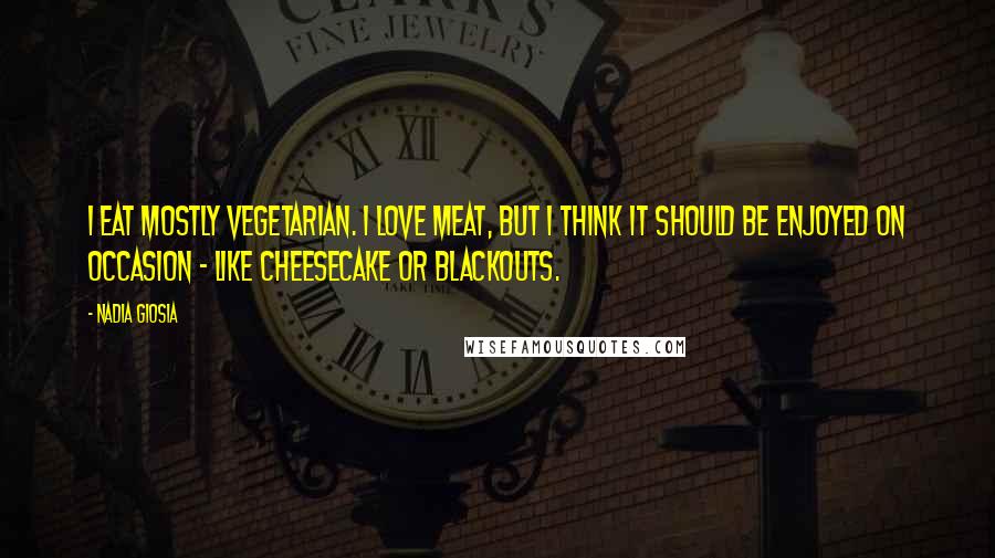 Nadia Giosia Quotes: I eat mostly vegetarian. I love meat, but I think it should be enjoyed on occasion - like cheesecake or blackouts.