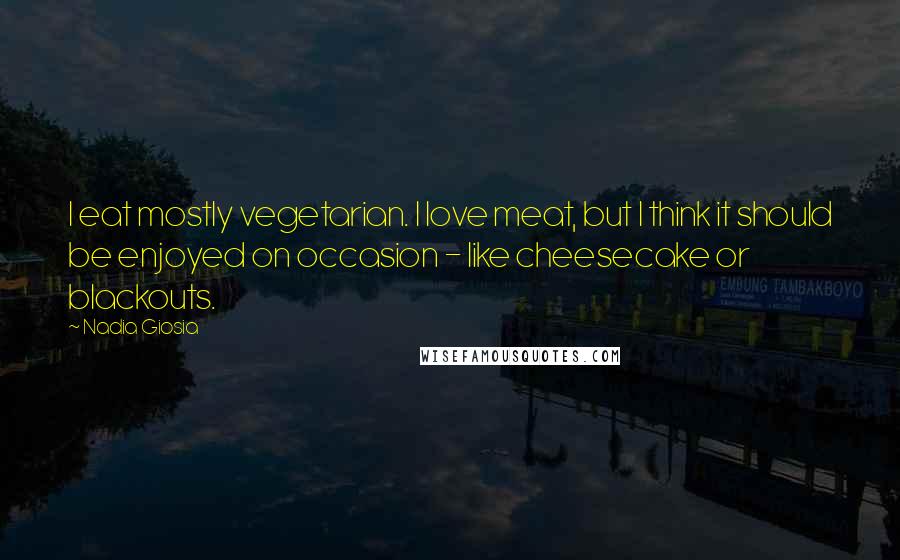 Nadia Giosia Quotes: I eat mostly vegetarian. I love meat, but I think it should be enjoyed on occasion - like cheesecake or blackouts.