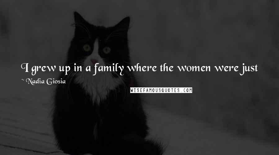 Nadia Giosia Quotes: I grew up in a family where the women were just nuts. They didn't stand around in cardigans making polite conversation while they chopped tomatoes.