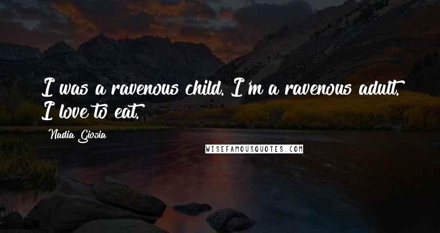 Nadia Giosia Quotes: I was a ravenous child. I'm a ravenous adult. I love to eat.