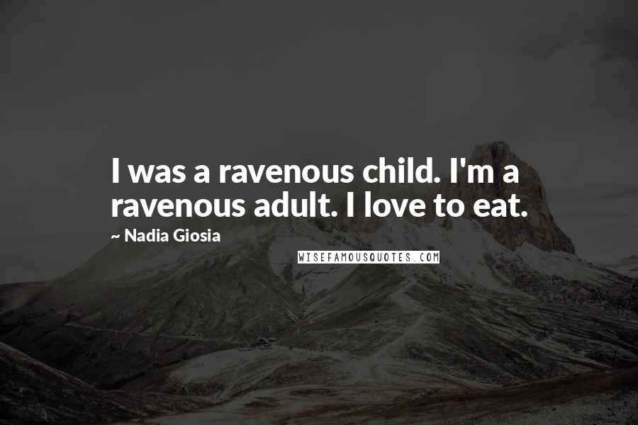 Nadia Giosia Quotes: I was a ravenous child. I'm a ravenous adult. I love to eat.