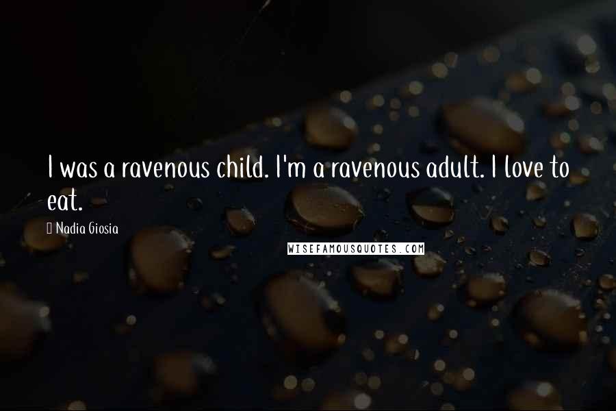 Nadia Giosia Quotes: I was a ravenous child. I'm a ravenous adult. I love to eat.