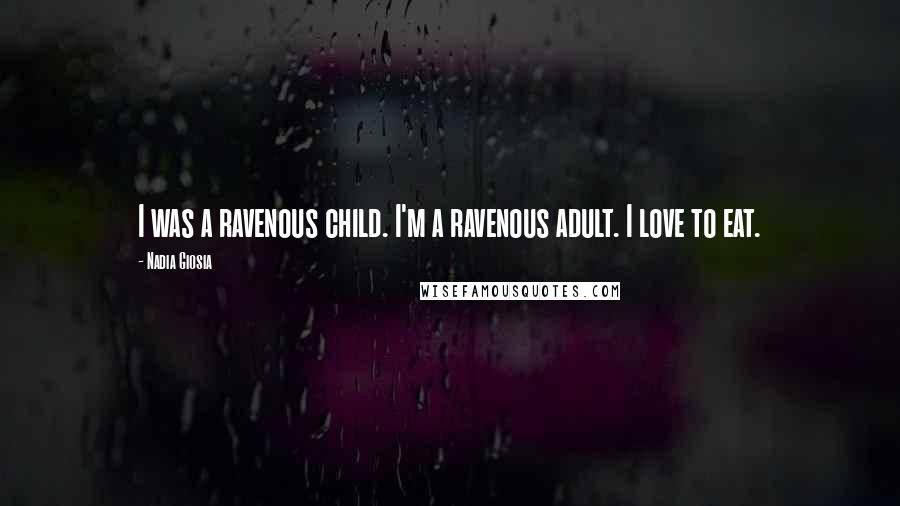 Nadia Giosia Quotes: I was a ravenous child. I'm a ravenous adult. I love to eat.