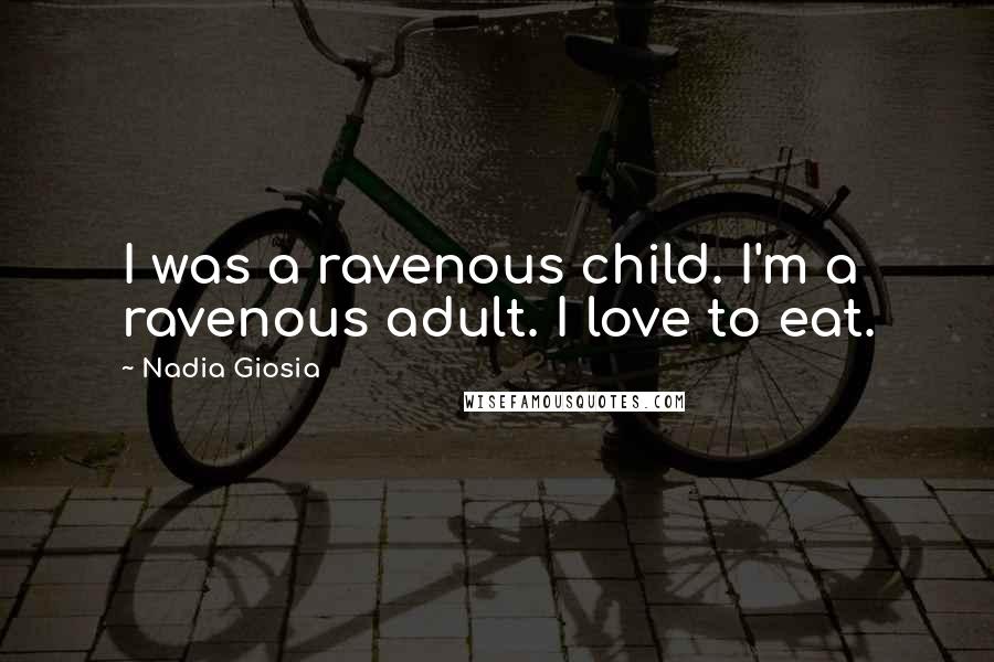 Nadia Giosia Quotes: I was a ravenous child. I'm a ravenous adult. I love to eat.