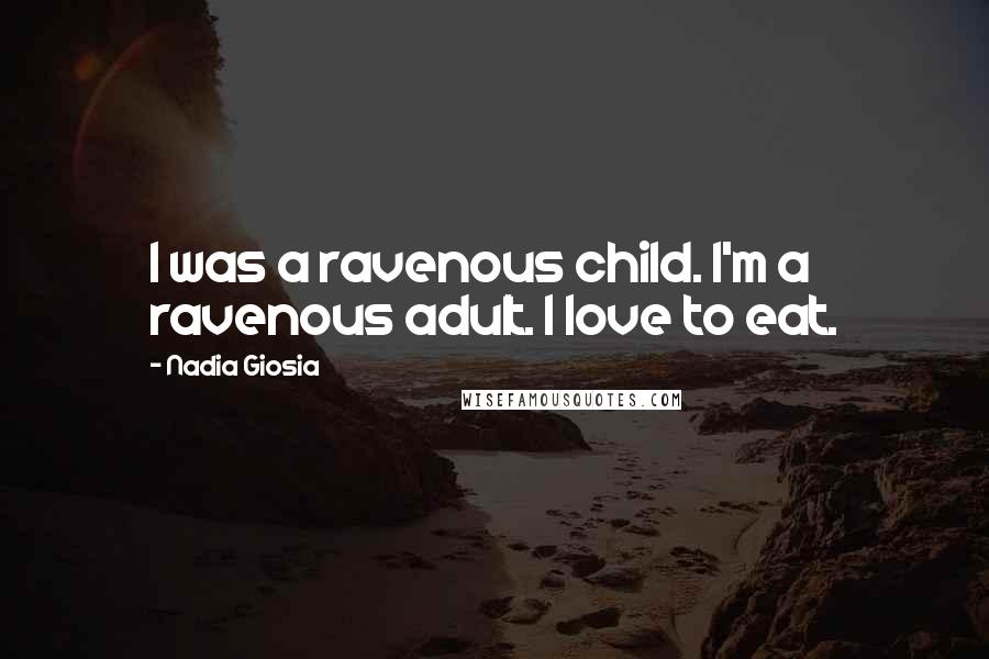 Nadia Giosia Quotes: I was a ravenous child. I'm a ravenous adult. I love to eat.
