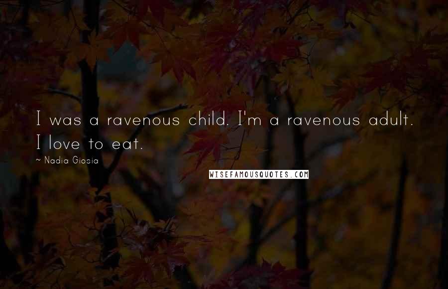 Nadia Giosia Quotes: I was a ravenous child. I'm a ravenous adult. I love to eat.