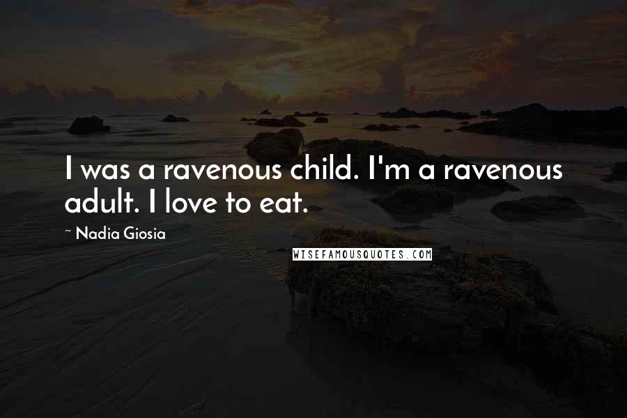 Nadia Giosia Quotes: I was a ravenous child. I'm a ravenous adult. I love to eat.