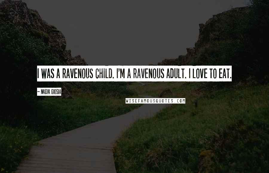 Nadia Giosia Quotes: I was a ravenous child. I'm a ravenous adult. I love to eat.