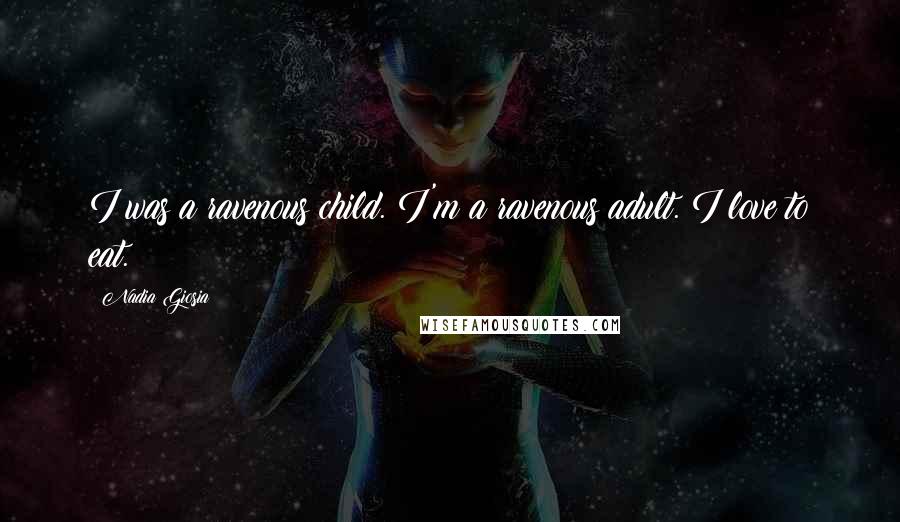 Nadia Giosia Quotes: I was a ravenous child. I'm a ravenous adult. I love to eat.